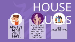 HOUSE
RULES
Always
lend
your
ears.
Raise hand
if you have
concern,
wanted to
answer or
ask a
question.
Be
cooperative.
 