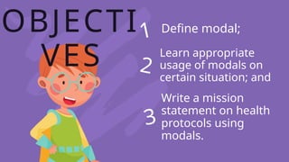 OBJECTI
VES
1
2
3
Define modal;
Learn appropriate
usage of modals on
certain situation; and
Write a mission
statement on health
protocols using
modals.
 