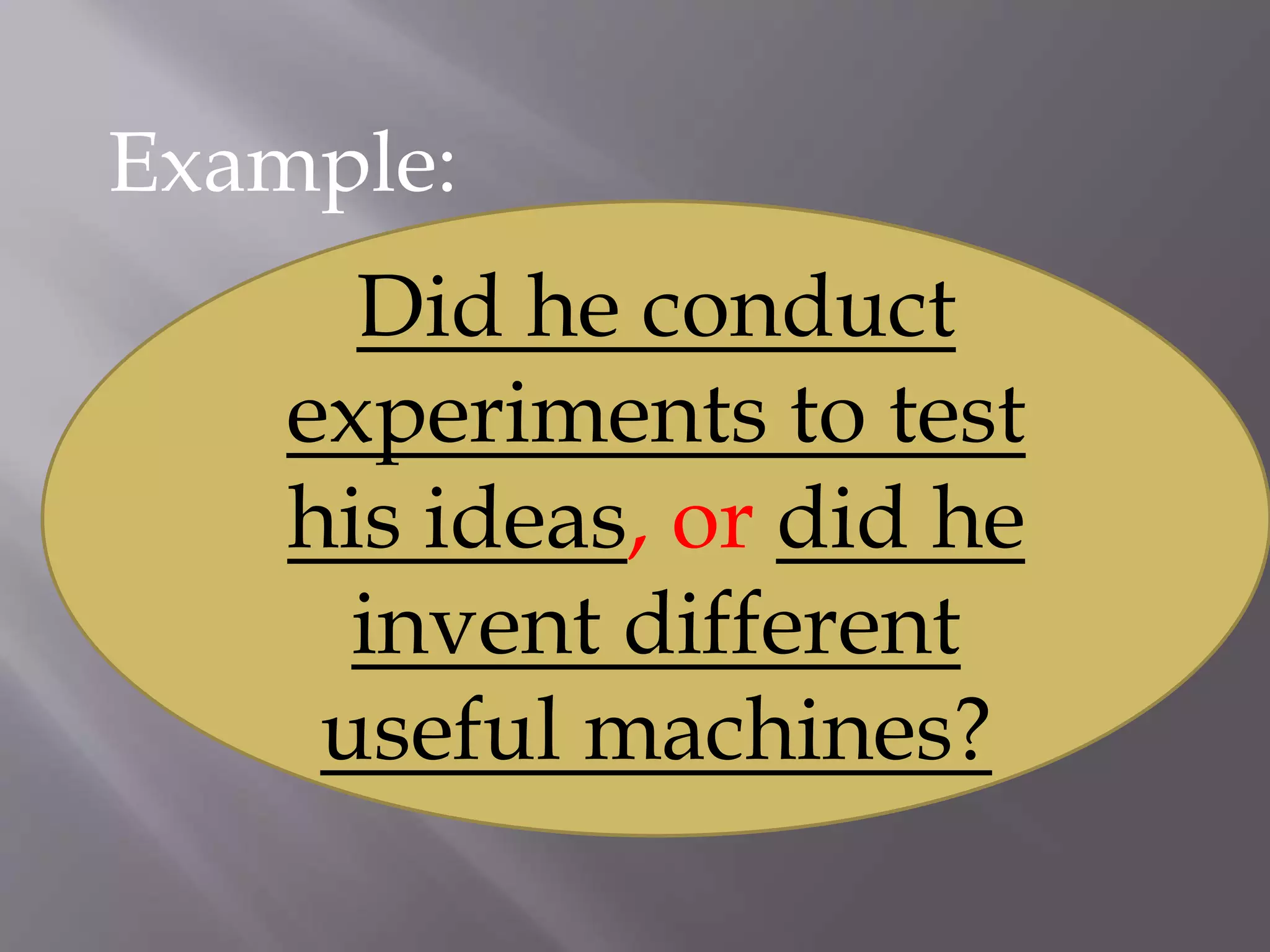 Example:
Did he conduct
experiments to test
his ideas, or did he
invent different
useful machines?
 