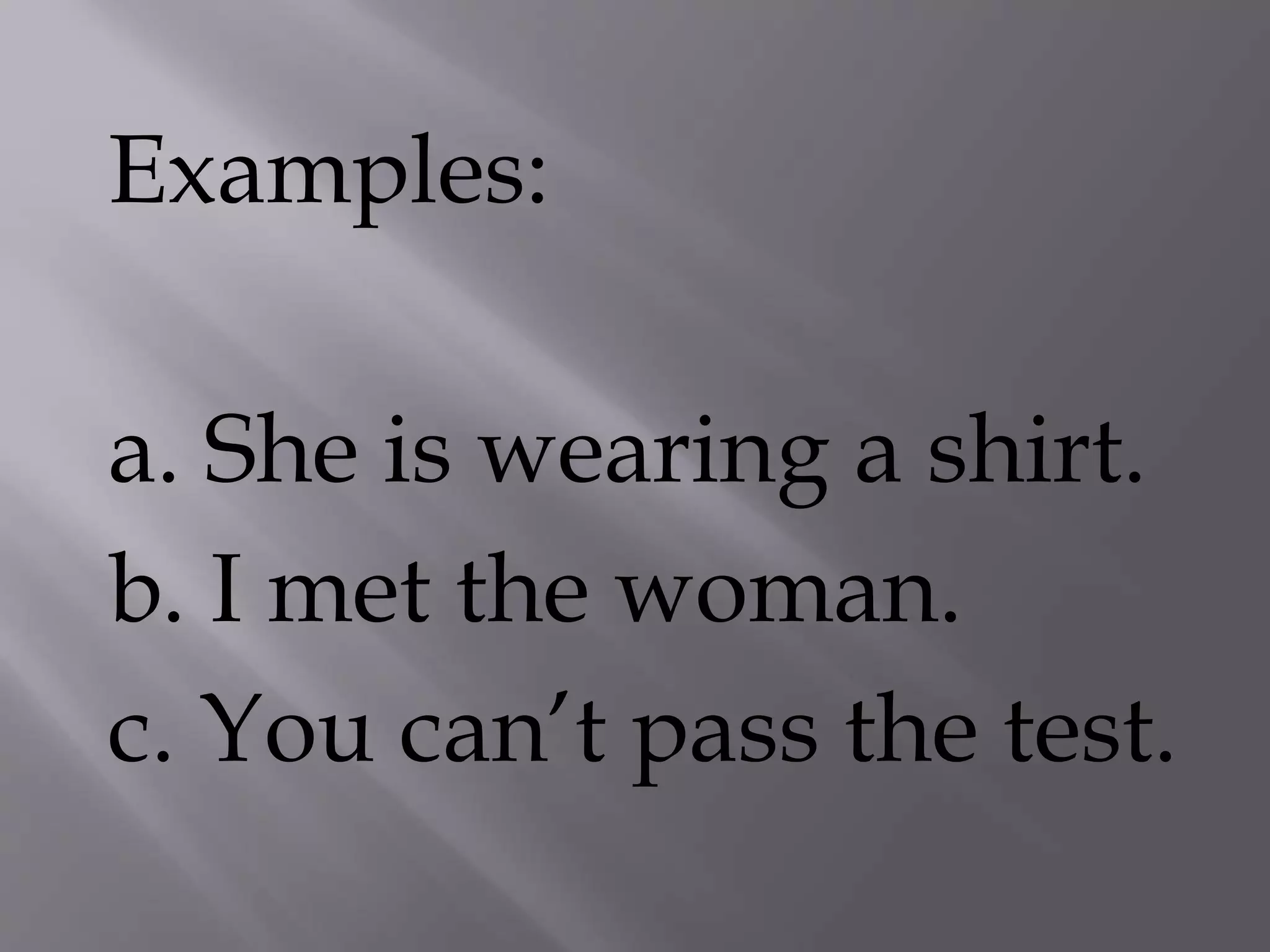 Examples:
a. She is wearing a shirt.
b. I met the woman.
c. You can’t pass the test.
 