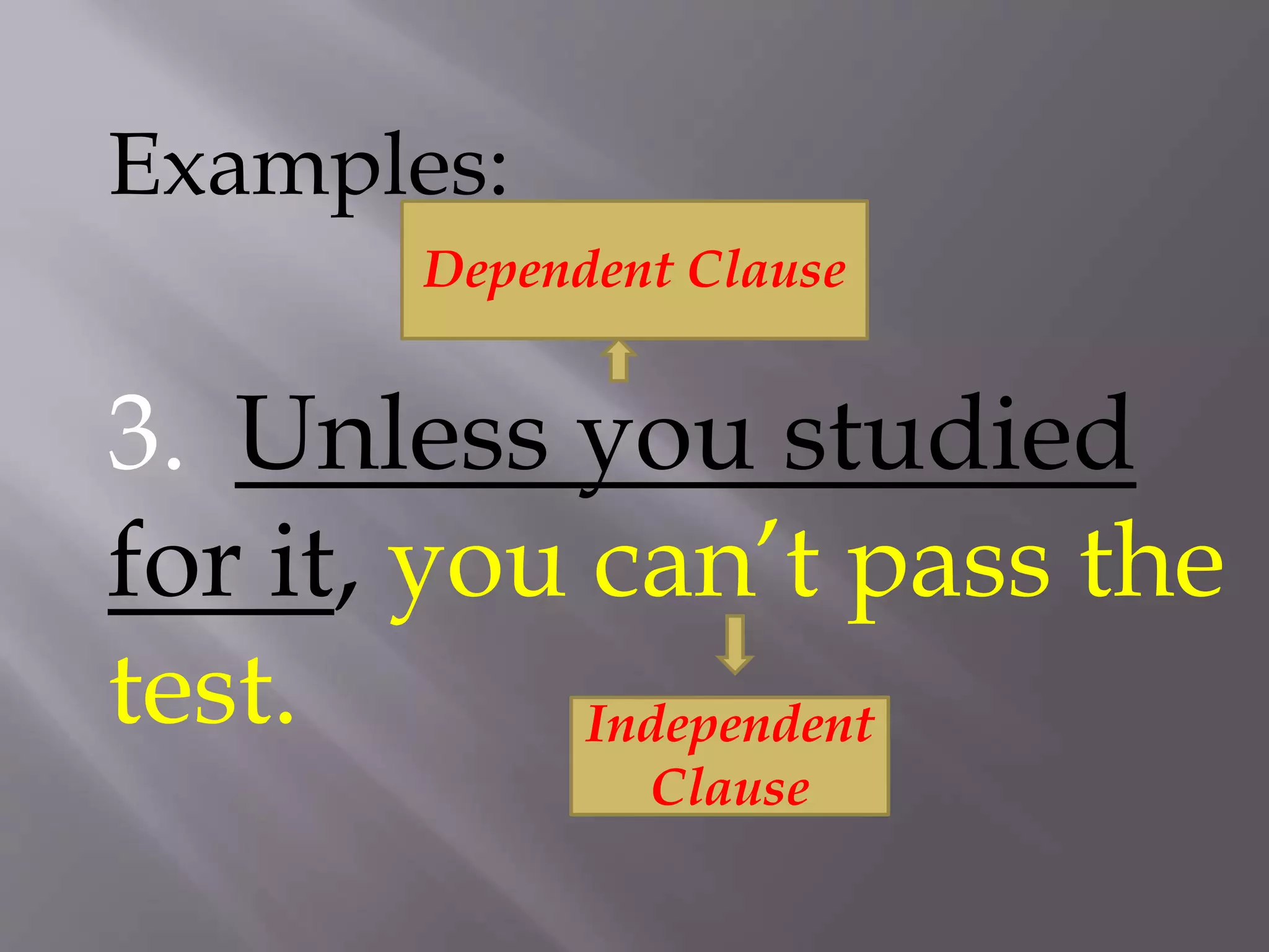 Examples:
3. Unless you studied
for it, you can’t pass the
test.
Dependent Clause
Independent
Clause
 