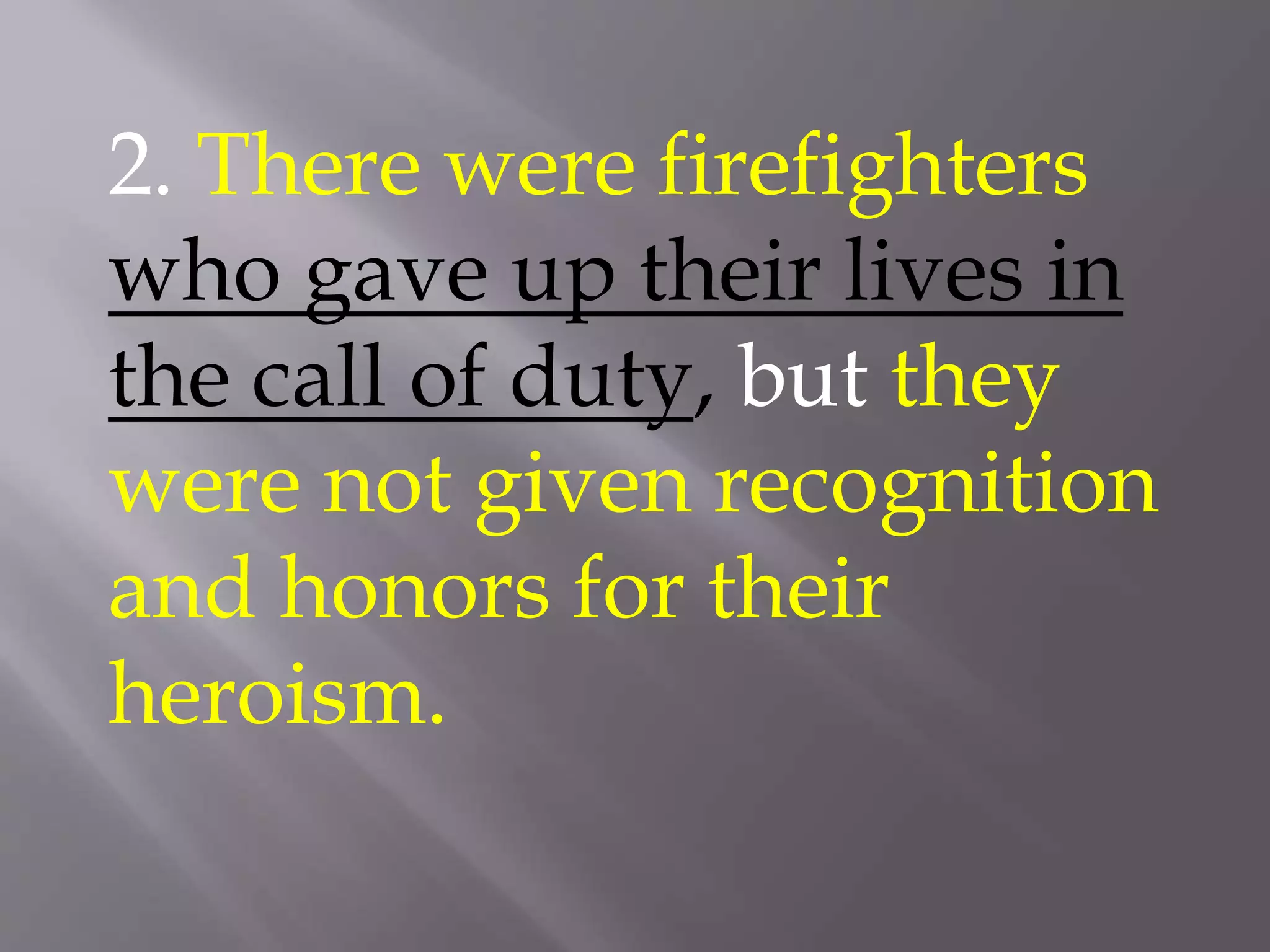 2. There were firefighters
who gave up their lives in
the call of duty, but they
were not given recognition
and honors for their
heroism.
 