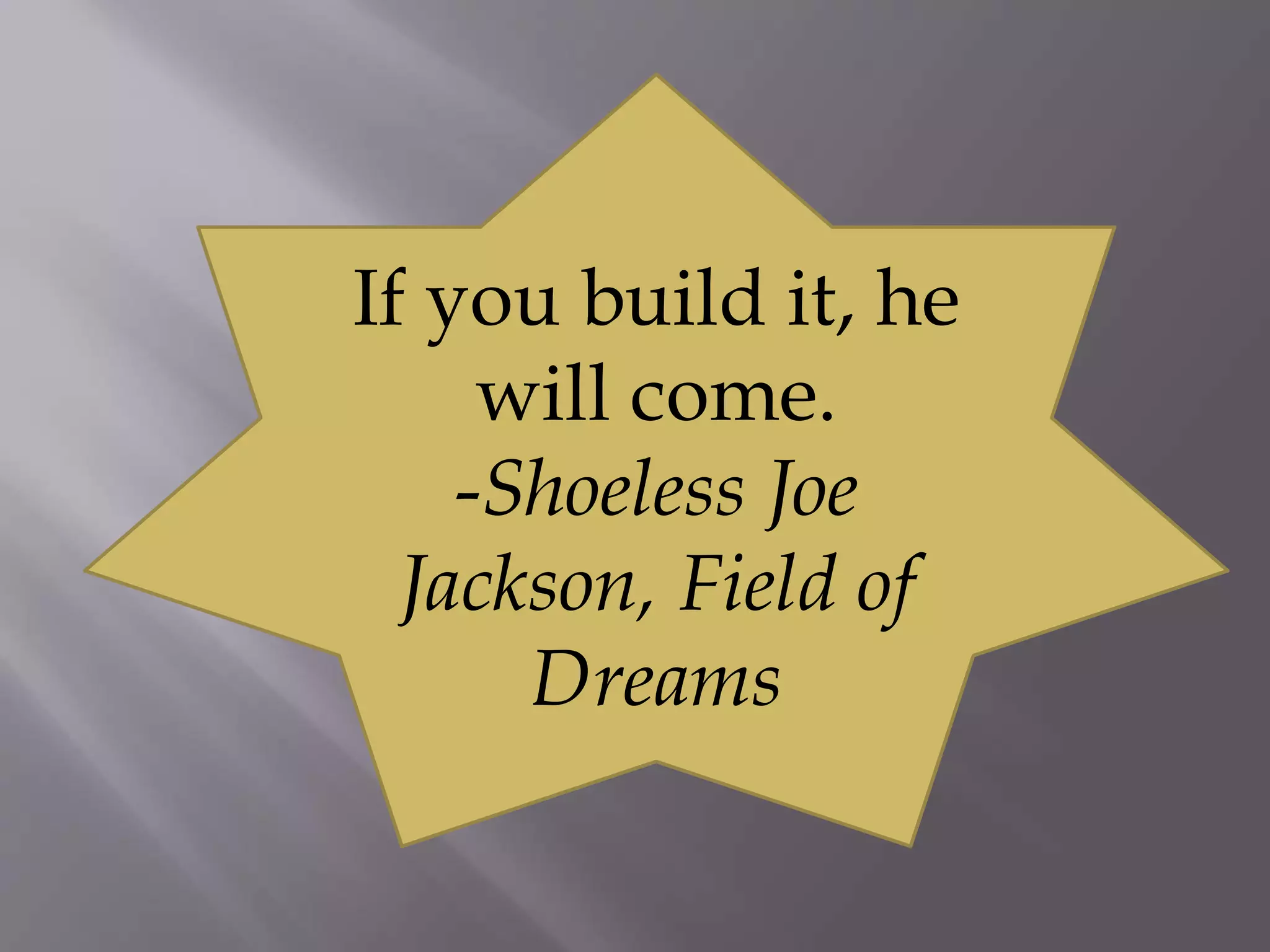 If you build it, he
will come.
-Shoeless Joe
Jackson, Field of
Dreams
 