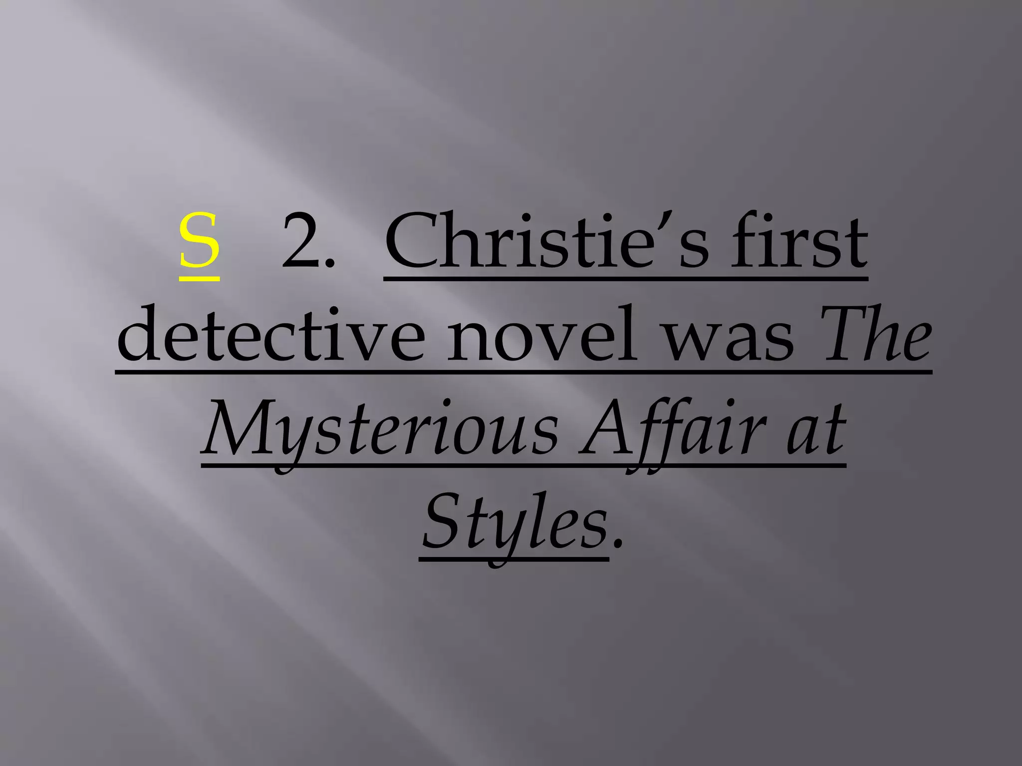 S 2. Christie’s first
detective novel was The
Mysterious Affair at
Styles.
 