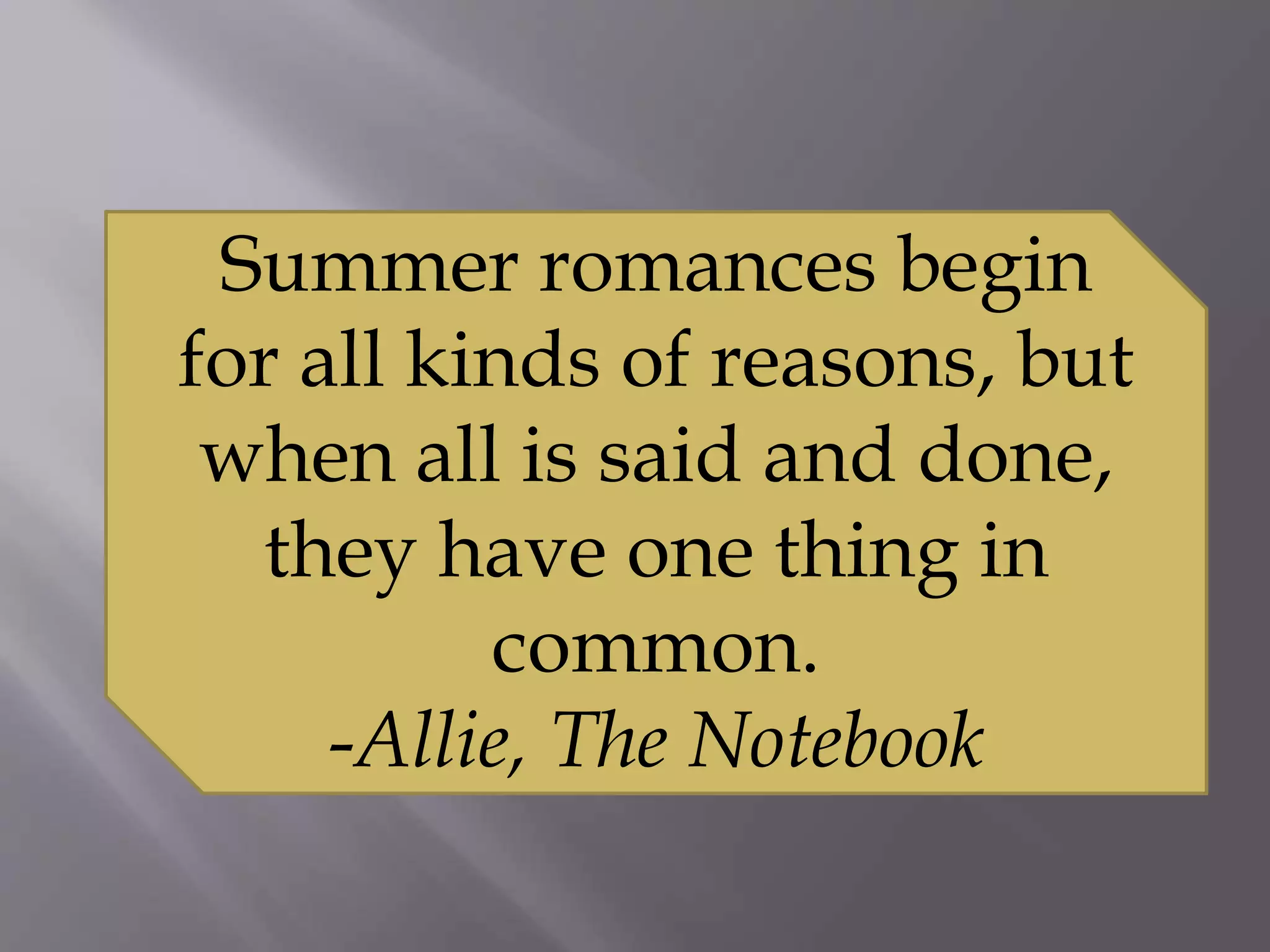 Summer romances begin
for all kinds of reasons, but
when all is said and done,
they have one thing in
common.
-Allie, The Notebook
 
