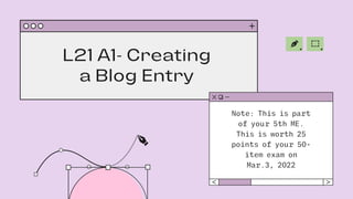 L21 A1- Creating
a Blog Entry
Note: This is part
of your 5th ME.
This is worth 25
points of your 50-
item exam on
Mar.3, 2022
 