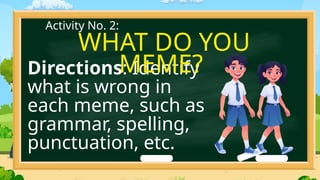 Directions: Identify
what is wrong in
each meme, such as
grammar, spelling,
punctuation, etc.
Activity No. 2:
WHAT DO YOU
MEME?
 