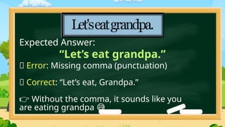 “Let’s eat grandpa.”
❌ Error: Missing comma (punctuation)
✅ Correct: “Let’s eat, Grandpa.”
👉 Without the comma, it sounds like you
are eating grandpa 😅
Expected Answer:
 