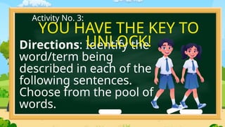 Directions: Identify the
word/term being
described in each of the
following sentences.
Choose from the pool of
words.
Activity No. 3:
YOU HAVE THE KEY TO
UNLOCK!
 
