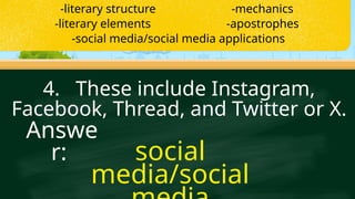 4. These include Instagram,
Facebook, Thread, and Twitter or X.
social
media/social
Answe
r:
-literary structure -mechanics
-literary elements -apostrophes
-social media/social media applications
 