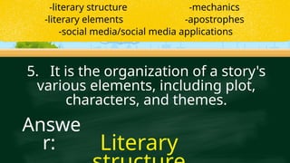 5. It is the organization of a story's
various elements, including plot,
characters, and themes.
Literary
Answe
r:
-literary structure -mechanics
-literary elements -apostrophes
-social media/social media applications
 
