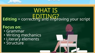 WHAT IS
EDITING?
Editing = correcting and improving your script
Focus on:
• Grammar
• Writing mechanics
• Literary elements
• Structure
 