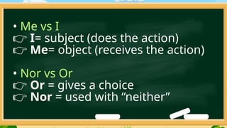 • Me vs I
👉 I= subject (does the action)
👉 Me= object (receives the action)
• Nor vs Or
👉 Or = gives a choice
👉 Nor = used with “neither”
 