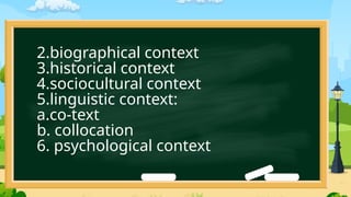 2.biographical context
3.historical context
4.sociocultural context
5.linguistic context:
a.co-text
b. collocation
6. psychological context
 