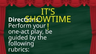 Directions:
Perform your
one-act play, be
guided by the
following
rubrics:
IT’S
SHOWTIME
!
 