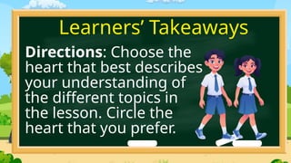 Directions: Choose the
heart that best describes
your understanding of
the different topics in
the lesson. Circle the
heart that you prefer.
Learners’ Takeaways
 