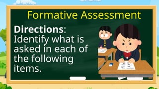 Directions:
Identify what is
asked in each of
the following
items.
Formative Assessment
 
