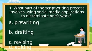 1. What part of the scriptwriting process
involves using social media applications
to disseminate one’s work?
a. prewriting
b. drafting
c. revising
d. editing
 