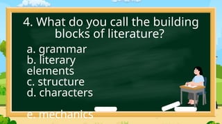 4. What do you call the building
blocks of literature?
a. grammar
b. literary
elements
c. structure
d. characters
e. mechanics
 