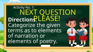 Directions:
Categorize the given
terms as to elements
of narration or
elements of poetry.
Activity No. 1:
NEXT QUESTION
PLEASE!
 