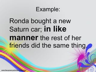 Example:
Ronda bought a new
Saturn car; in like
manner the rest of her
friends did the same thing.
 