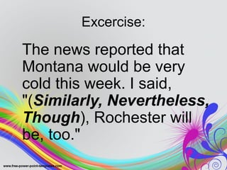 Excercise:
The news reported that
Montana would be very
cold this week. I said,
"(Similarly, Nevertheless,
Though), Rochester will
be, too."
 