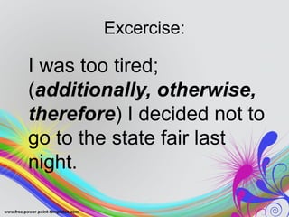 Excercise:
I was too tired;
(additionally, otherwise,
therefore) I decided not to
go to the state fair last
night.
 