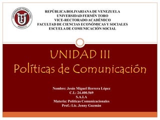REPÚBLICABOLIVARIANA DE VENEZUELA
UNIVERSIDAD FERMÍN TORO
VICE-RECTORADOACADÉMICO
FACULTAD DE CIENCIAS ECONÓMICAS Y SOCIALES
ESCUELADE COMUNICACIÓN SOCIAL
Nombre: Jesús Miguel Herrera López
C.I.: 24.400.569
S.A.I.A
Materia: Políticas Comunicacionales
Prof.: Lic. Jenny Guzmán
 