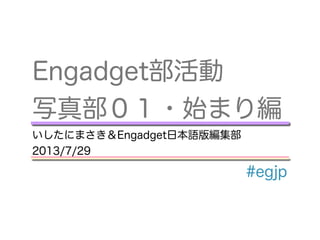 Engadget部活動
写真部０１・始まり編
いしたにまさき＆Engadget日本語版編集部
2013/7/29
#egjp
 