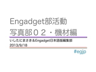 Engadget部活動
写真部０２・機材編
いしたにまさき＆Engadget日本語版編集部
2013/9/18
#egjp
 