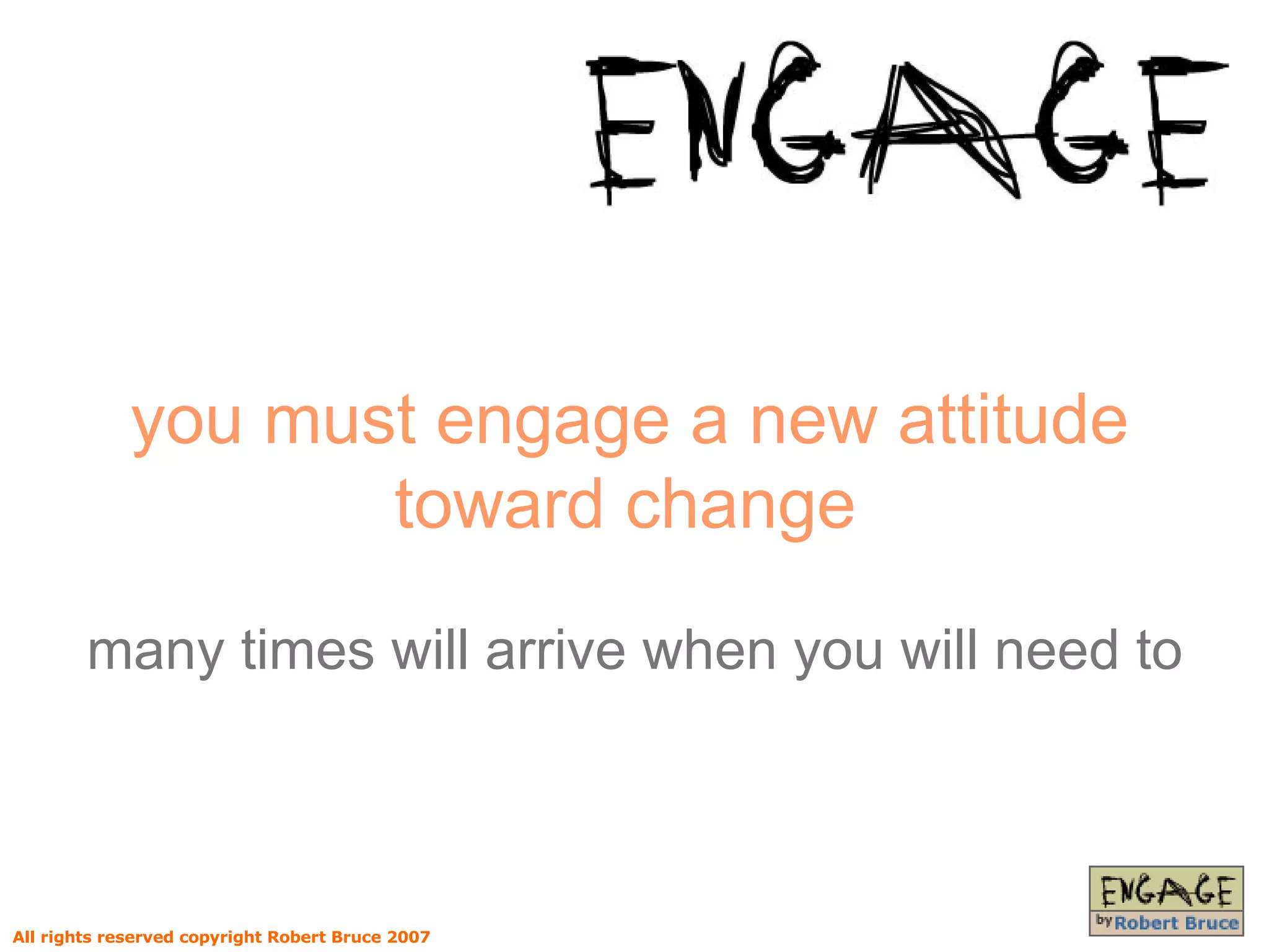 you must engage a new attitude toward change   many times will arrive when you will need to All rights reserved copyright Robert Bruce 2007 