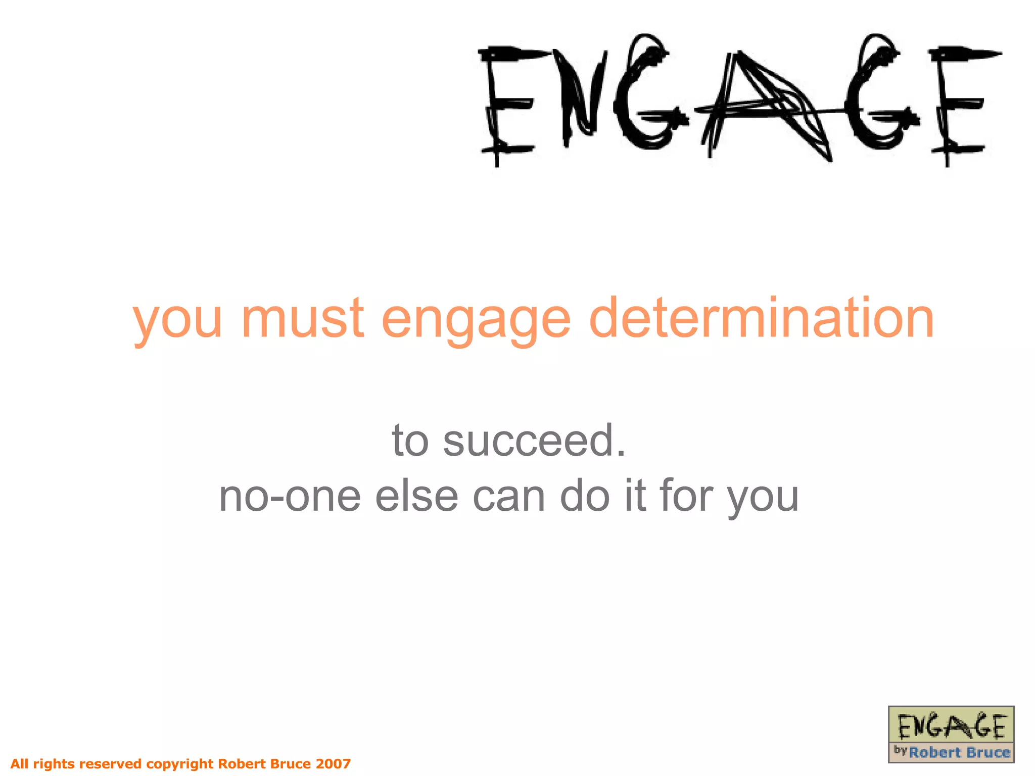 you must engage determination to succeed. no-one else can do it for you All rights reserved copyright Robert Bruce 2007 