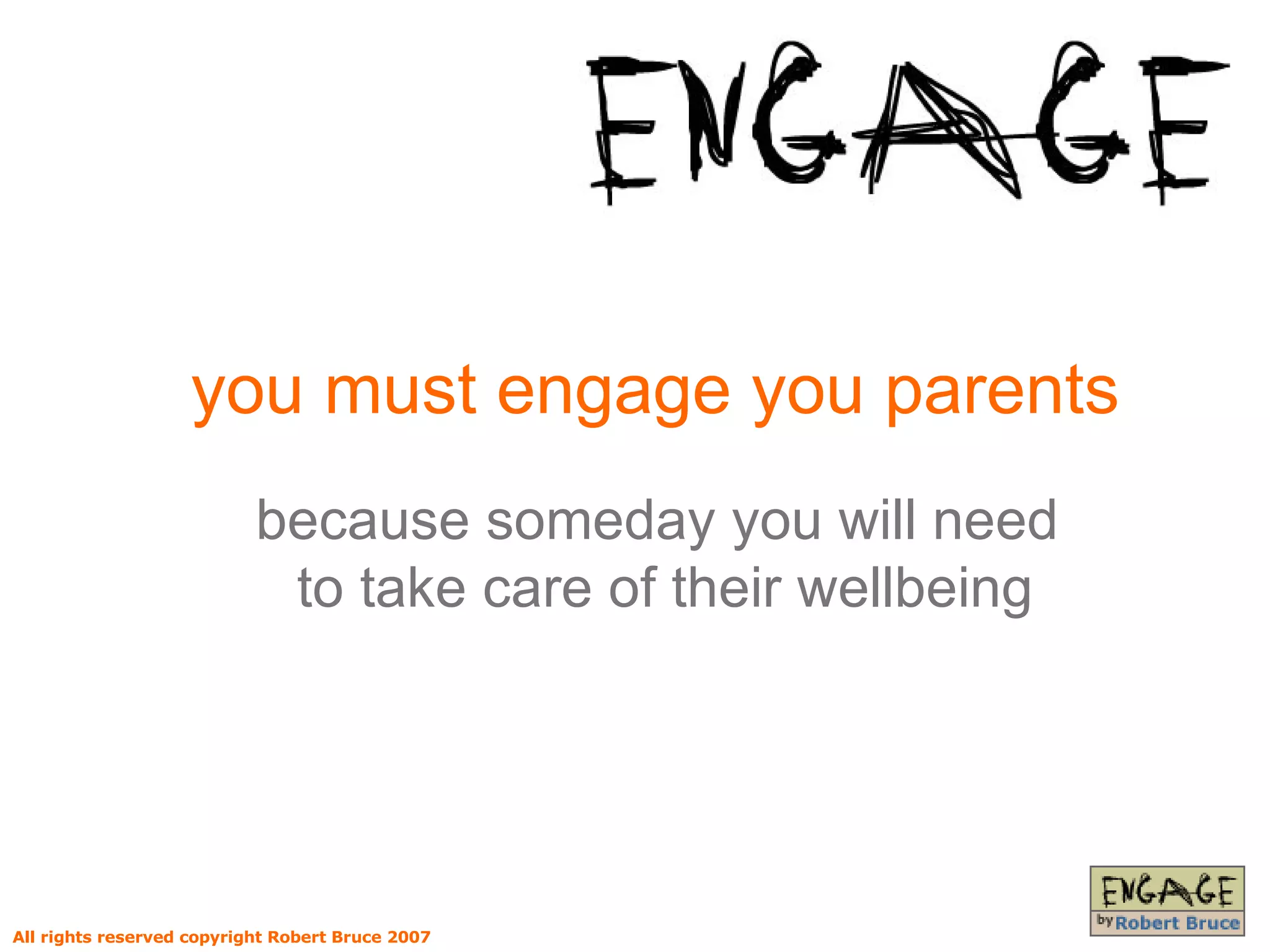 you must engage you parents because someday you will need  to take care of their wellbeing All rights reserved copyright Robert Bruce 2007 
