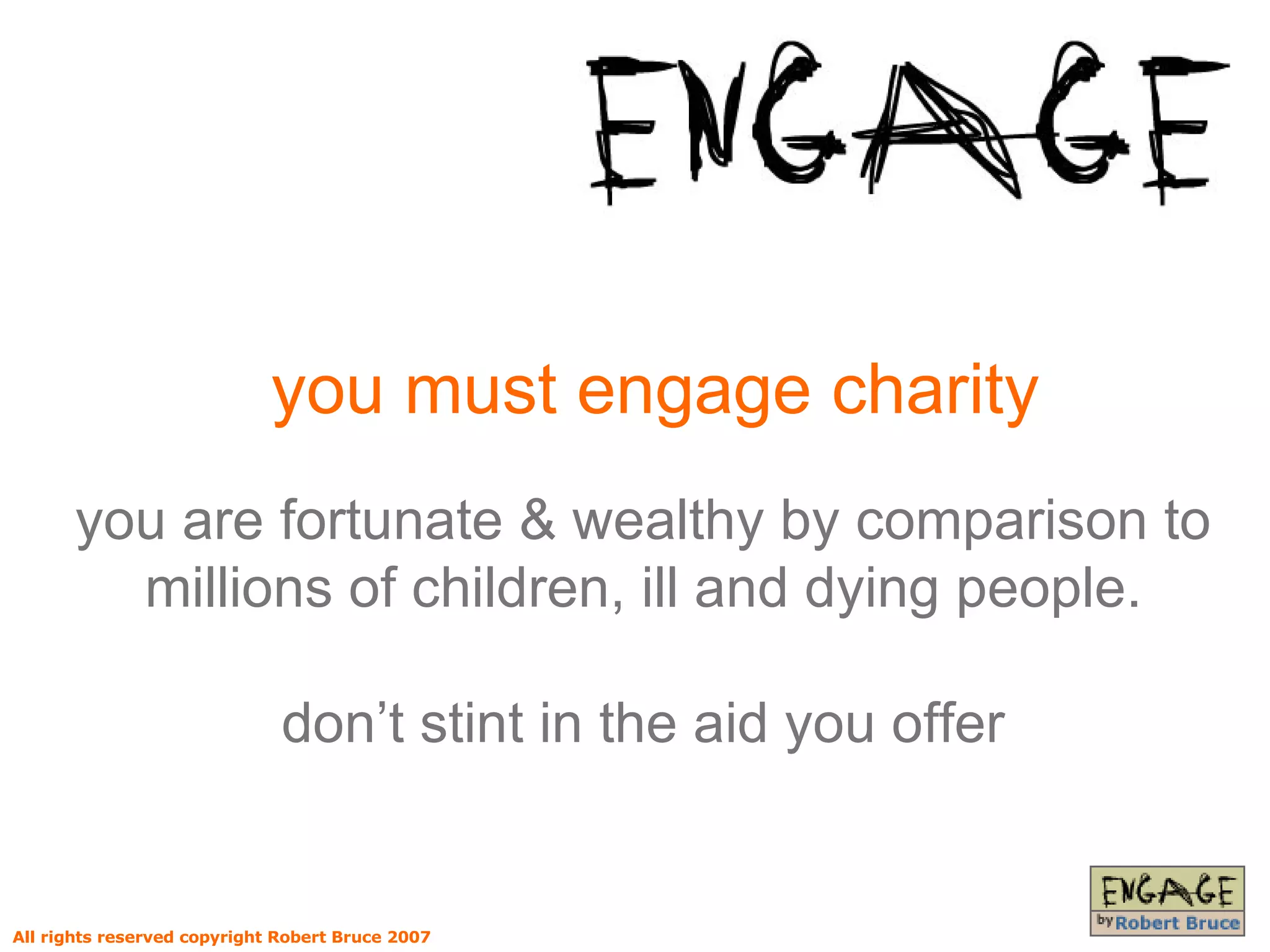 you must engage charity you are fortunate & wealthy by comparison to millions of children, ill and dying people. don’t stint in the aid you offer All rights reserved copyright Robert Bruce 2007 