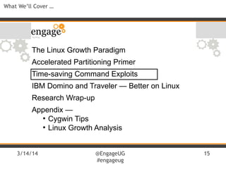 3/14/14 @EngageUG
#engageug
15
What We’ll Cover …
The Linux Growth Paradigm
Accelerated Partitioning Primer
Time-saving Command Exploits
IBM Domino and Traveler — Better on Linux
Research Wrap-up
Appendix —
●
Cygwin Tips
●
Linux Growth Analysis
 