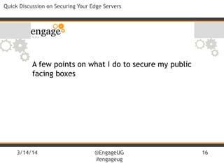 3/14/14 @EngageUG
#engageug
16
Quick Discussion on Securing Your Edge Servers
A few points on what I do to secure my public
facing boxes
 
