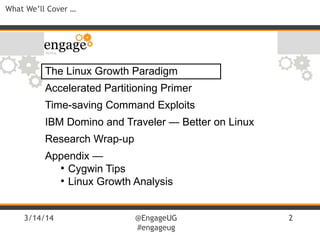 3/14/14 @EngageUG
#engageug
2
What We’ll Cover …
The Linux Growth Paradigm
Accelerated Partitioning Primer
Time-saving Command Exploits
IBM Domino and Traveler — Better on Linux
Research Wrap-up
Appendix —
●
Cygwin Tips
●
Linux Growth Analysis
 