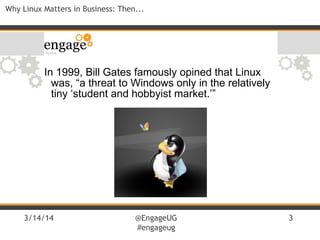 3/14/14 @EngageUG
#engageug
3
Why Linux Matters in Business: Then...
In 1999, Bill Gates famously opined that Linux
was, “a threat to Windows only in the relatively
tiny ‘student and hobbyist market.’”
 