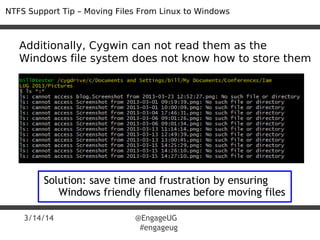 3/14/14 @EngageUG
#engageug
NTFS Support Tip – Moving Files From Linux to Windows
Additionally, Cygwin can not read them as the
Windows file system does not know how to store them
Solution: save time and frustration by ensuring
Windows friendly filenames before moving files
 