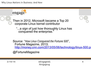 3/14/14 @EngageUG
#engageug
4
Why Linux Matters in Business: And Now
Then in 2012, Microsoft became a Top 20
corporate Linux kernel contributor
“...a sign of just how thoroughly Linux has
conquered the enterprise.”
Source: “How Linux Conquered the Fortune 500”,
Fortune Magazine, 2013;
http://money.cnn.com/2013/05/06/technology/linux-500.pr
@FortuneMagazine
 