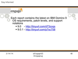 3/14/14 @EngageUG
#engageug
48
Stay Informed
Each report contains the latest on IBM Domino 9
OS requirements, patch levels, and support
notations
●
9.0 - http://tinyurl.com/d73zoqs
●
9.0.1 - http://tinyurl.com/p7sc758
 