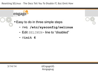 3/14/14 @EngageUG
#engageug
Resetting SELinux – The Docs Tell You To Disable IT, But Omit How
•Easy to do in three simple steps
- #vi /etc/sysconfig/selinux
- Edit SELINUX= line to “disabled”
- #init 6
 