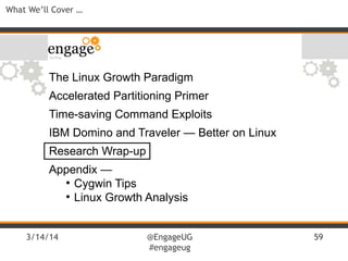 3/14/14 @EngageUG
#engageug
59
What We’ll Cover …
The Linux Growth Paradigm
Accelerated Partitioning Primer
Time-saving Command Exploits
IBM Domino and Traveler — Better on Linux
Research Wrap-up
Appendix —
●
Cygwin Tips
●
Linux Growth Analysis
 
