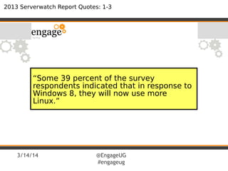 3/14/14 @EngageUG
#engageug
2013 Serverwatch Report Quotes: 1-3
“Some 39 percent of the survey
respondents indicated that in response to
Windows 8, they will now use more
Linux.”
 
