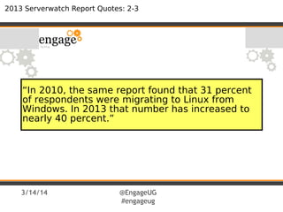 3/14/14 @EngageUG
#engageug
2013 Serverwatch Report Quotes: 2-3
“In 2010, the same report found that 31 percent
of respondents were migrating to Linux from
Windows. In 2013 that number has increased to
nearly 40 percent.”
 