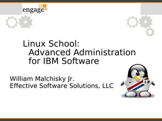 Linux School:
Advanced Administration
for IBM Software
William Malchisky Jr.
Effective Software Solutions, LLC
 