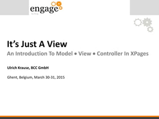 It’s Just A View
An Introduction To Model  View  Controller In XPages
Ulrich Krause, BCC GmbH
Ghent, Belgium, March 30-31, 2015
 
