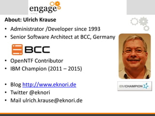 • Administrator /Developer since 1993
• Senior Software Architect at BCC, Germany
• OpenNTF Contributor
• IBM Champion (2011 – 2015)
• Blog http://www.eknori.de
• Twitter @eknori
• Mail ulrich.krause@eknori.de
About: Ulrich Krause
 