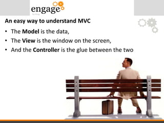 • The Model is the data,
• The View is the window on the screen,
• And the Controller is the glue between the two
An easy way to understand MVC
 