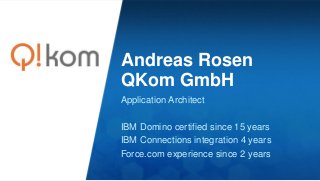 Andreas Rosen
QKom GmbH
Application Architect
IBM Domino certified since 15 years
IBM Connections integration 4 years
Force.com experience since 2 years
 